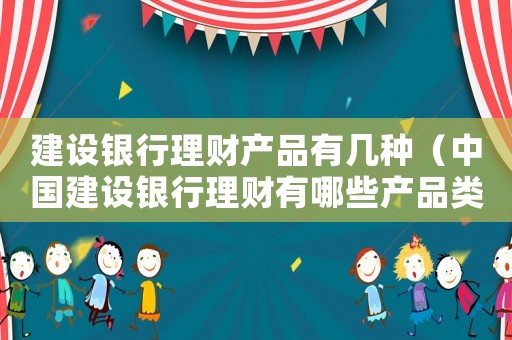 建設銀行理財產品有幾種（中國建設銀行理財有哪些產品類型）