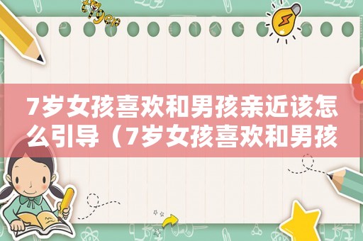7歲女孩喜歡和男孩親近該怎么引導（7歲女孩喜歡和男孩親近該怎么引導）