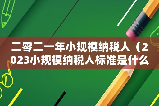二零二一年小規(guī)模納稅人（2023小規(guī)模納稅人標(biāo)準(zhǔn)是什么意思）