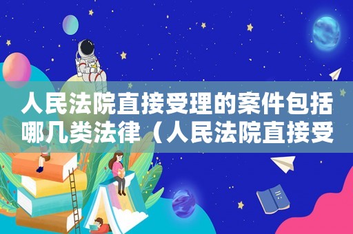 人民法院直接受理的案件包括哪幾類(lèi)法律（人民法院直接受理的案件包括哪幾類(lèi)）