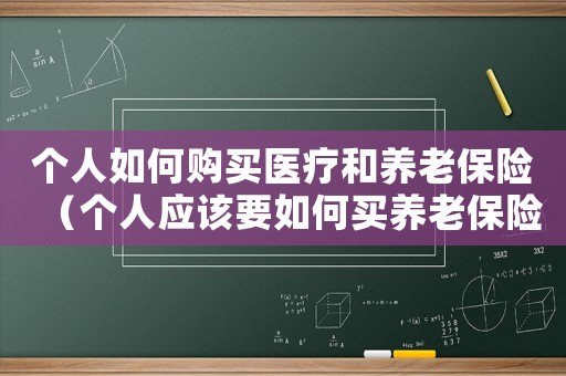 個(gè)人如何購買醫(yī)療和養(yǎng)老保險(xiǎn)（個(gè)人應(yīng)該要如何買養(yǎng)老保險(xiǎn)和醫(yī)保）