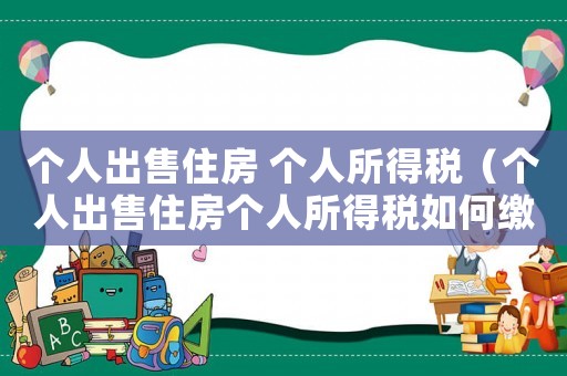 個人出售住房 個人所得稅（個人出售住房個人所得稅如何繳納）