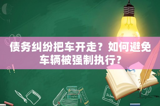 債務(wù)糾紛把車開走？如何避免車輛被強(qiáng)制執(zhí)行？