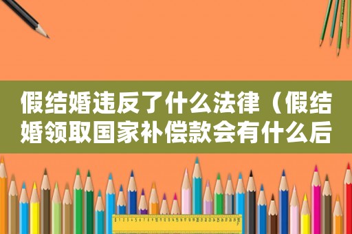 假結(jié)婚違反了什么法律（假結(jié)婚領(lǐng)取國家補償款會有什么后果）