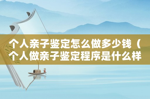 個人親子鑒定怎么做多少錢（個人做親子鑒定程序是什么樣子的）