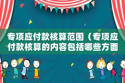 專項應付款核算范圍（專項應付款核算的內容包括哪些方面）
