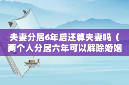 夫妻分居6年后還算夫妻嗎（兩個人分居六年可以解除婚姻關系嗎）