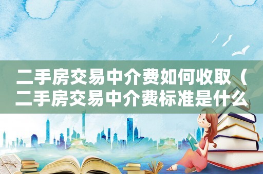 二手房交易中介費如何收取（二手房交易中介費標準是什么意思啊）
