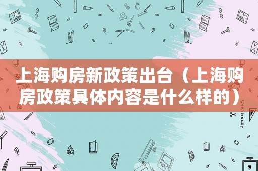 上海購房新政策出臺（上海購房政策具體內(nèi)容是什么樣的）