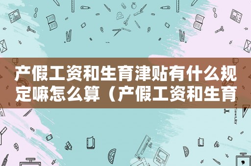 產假工資和生育津貼有什么規定嘛怎么算（產假工資和生育津貼有什么規定嘛）