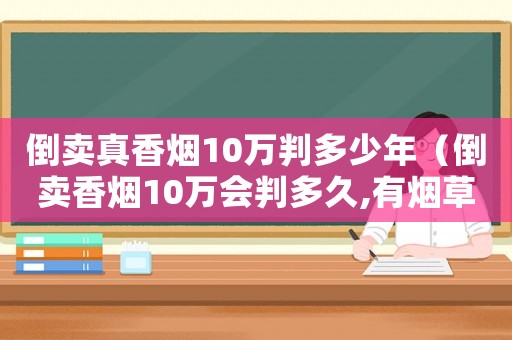 倒賣真香煙10萬判多少年（倒賣香煙10萬會判多久,有煙草證）