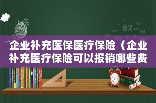 企業補充醫保醫療保險（企業補充醫療保險可以報銷哪些費用）