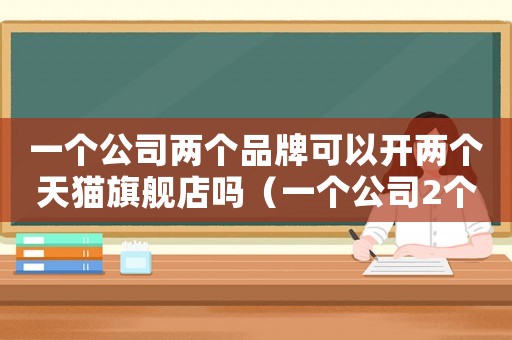 一個公司兩個品牌可以開兩個天貓旗艦店嗎（一個公司2個商標可以入駐2家天貓嗎）