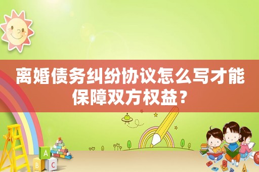 離婚債務糾紛協議怎么寫才能保障雙方權益？