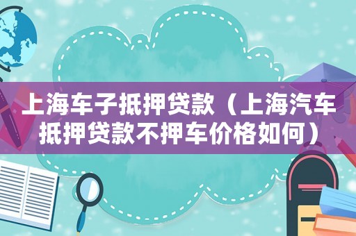 上海車(chē)子抵押貸款（上海汽車(chē)抵押貸款不押車(chē)價(jià)格如何）