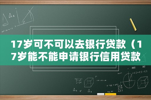 17歲可不可以去銀行貸款（17歲能不能申請銀行信用貸款業務）
