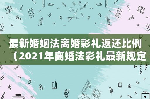 最新婚姻法離婚彩禮返還比例（2021年離婚法彩禮最新規定是多少）