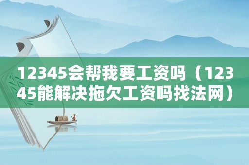 12345會(huì)幫我要工資嗎（12345能解決拖欠工資嗎找法網(wǎng)）