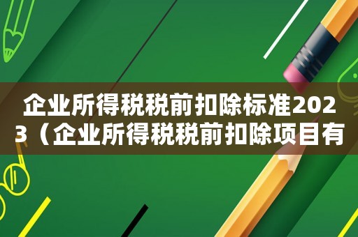 企業所得稅稅前扣除標準2023（企業所得稅稅前扣除項目有哪些?）