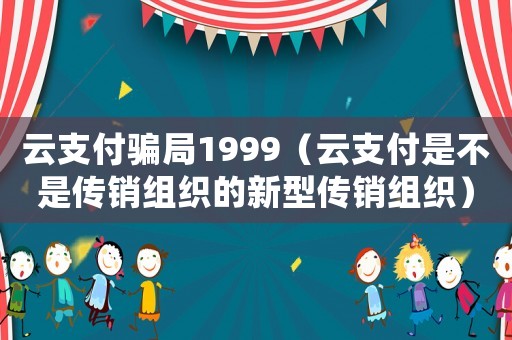 云支付騙局1999（云支付是不是傳銷組織的新型傳銷組織）