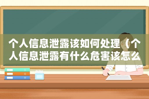 個(gè)人信息泄露該如何處理（個(gè)人信息泄露有什么危害該怎么補(bǔ)救）