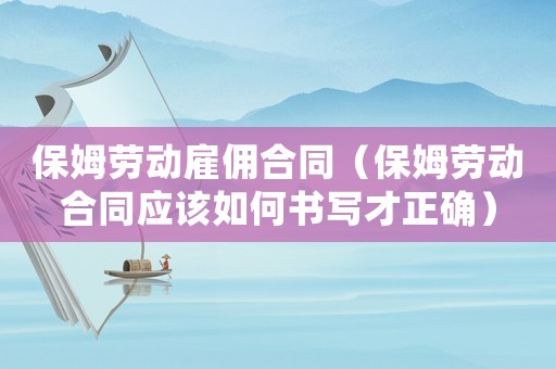 保姆勞動雇傭合同（保姆勞動合同應該如何書寫才正確）