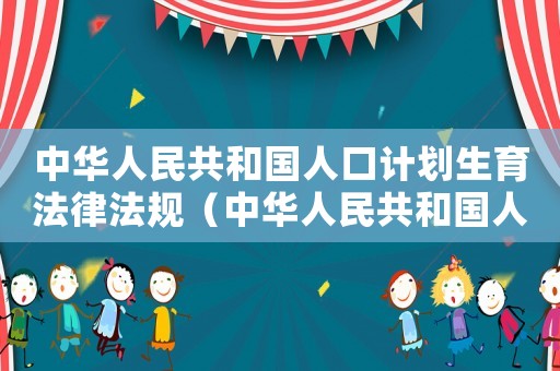 中華人民共和國人口計劃生育法律法規（中華人民共和國人口與計劃生育法內容）