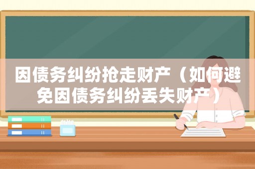 因債務糾紛搶走財產（如何避免因債務糾紛丟失財產）