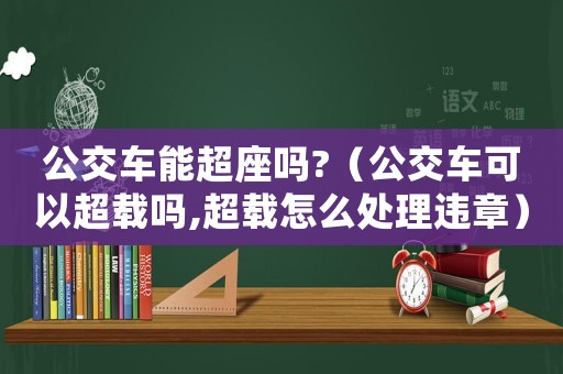 公交車能超座嗎?（公交車可以超載嗎,超載怎么處理違章）