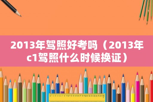 2013年駕照好考嗎（2013年c1駕照什么時候換證）