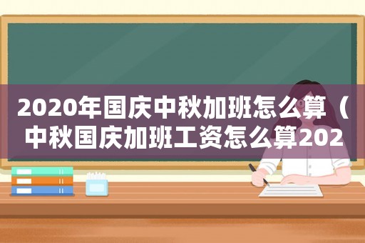 2020年國慶中秋加班怎么算（中秋國慶加班工資怎么算2023）
