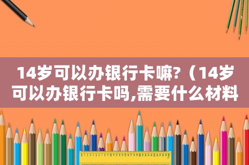 14歲可以辦銀行卡嘛?（14歲可以辦銀行卡嗎,需要什么材料）