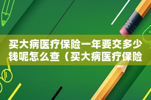 買(mǎi)大病醫(yī)療保險(xiǎn)一年要交多少錢(qián)呢怎么查（買(mǎi)大病醫(yī)療保險(xiǎn)一年要交多少錢(qián)呢）