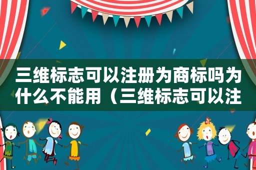 三維標志可以注冊為商標嗎為什么不能用（三維標志可以注冊為商標嗎為什么）