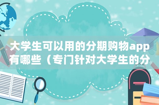 大學生可以用的分期購物app有哪些（專門針對大學生的分期購物平臺有哪些）