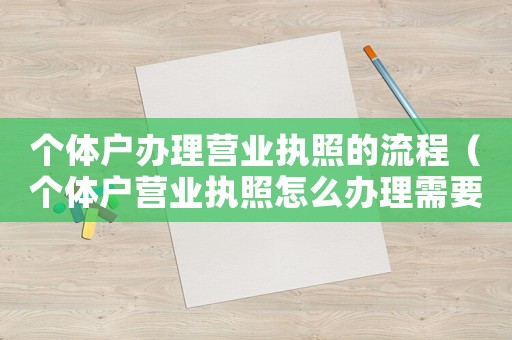 個(gè)體戶辦理營(yíng)業(yè)執(zhí)照的流程（個(gè)體戶營(yíng)業(yè)執(zhí)照怎么辦理需要什么資料）