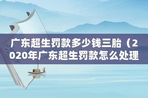 廣東超生罰款多少錢三胎（2020年廣東超生罰款怎么處理）