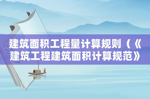 建筑面積工程量計(jì)算規(guī)則（《建筑工程建筑面積計(jì)算規(guī)范》最新版）