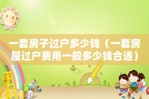 一套房子過戶多少錢（一套房屋過戶費用一般多少錢合適）