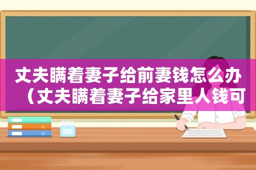 丈夫瞞著妻子給前妻錢怎么辦（丈夫瞞著妻子給家里人錢可以原諒嗎）