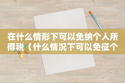 在什么情形下可以免納個人所得稅（什么情況下可以免征個人所得稅費(fèi)用）