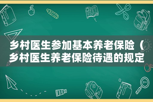 鄉(xiāng)村醫(yī)生參加基本養(yǎng)老保險（鄉(xiāng)村醫(yī)生養(yǎng)老保險待遇的規(guī)定有哪些）