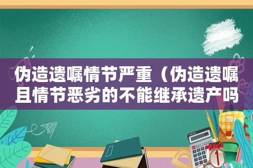 偽造遺囑情節嚴重（偽造遺囑且情節惡劣的不能繼承遺產嗎）