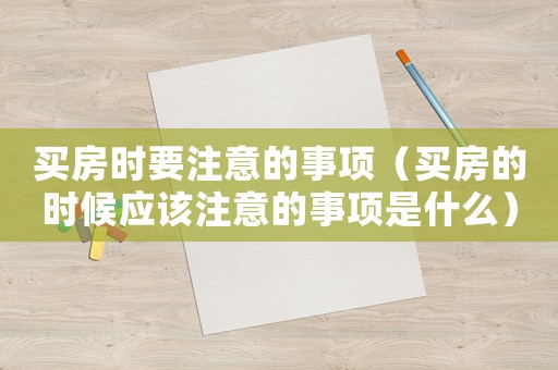 買房時(shí)要注意的事項(xiàng)（買房的時(shí)候應(yīng)該注意的事項(xiàng)是什么）