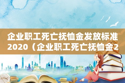 企業職工死亡撫恤金發放標準2020（企業職工死亡撫恤金2021年新規定）