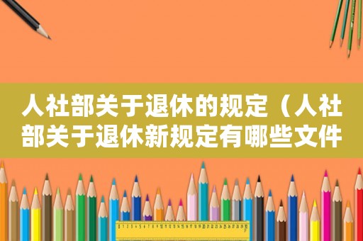 人社部關于退休的規定（人社部關于退休新規定有哪些文件）