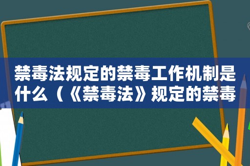 禁毒法規定的禁毒工作機制是什么（《禁毒法》規定的禁毒工作機制是啥?）