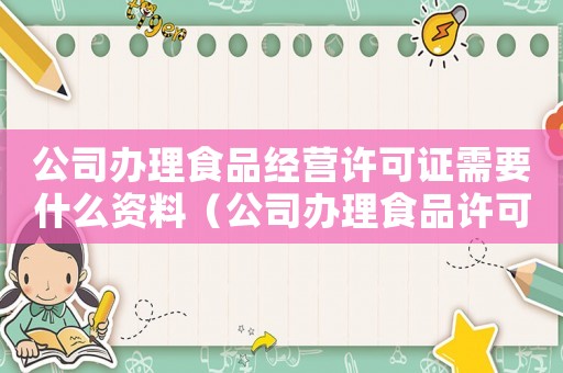 公司辦理食品經營許可證需要什么資料（公司辦理食品許可證需要哪些條件）