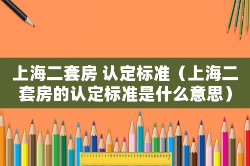 上海二套房 認(rèn)定標(biāo)準(zhǔn)（上海二套房的認(rèn)定標(biāo)準(zhǔn)是什么意思）