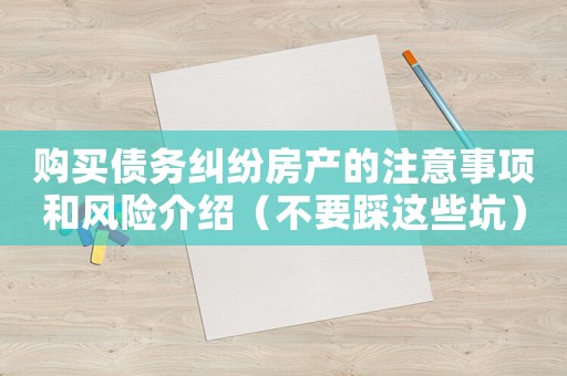 購(gòu)買(mǎi)債務(wù)糾紛房產(chǎn)的注意事項(xiàng)和風(fēng)險(xiǎn)介紹（不要踩這些坑）